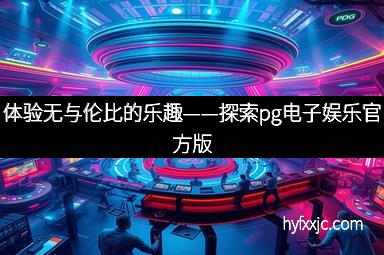 体验无与伦比的乐趣——探索pg电子娱乐官方版